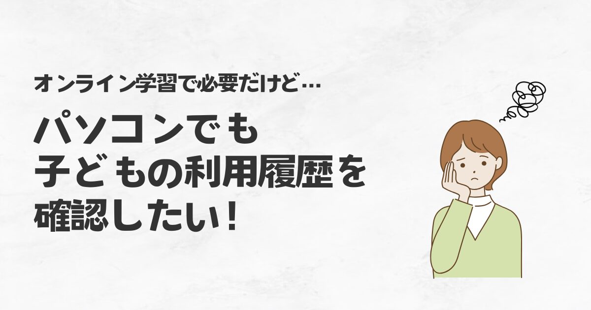 オンライン学習で必要だけど…パソコンでも子どもの利用履歴を確認したい